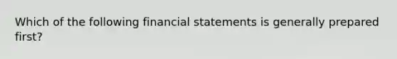 Which of the following financial statements is generally prepared first?