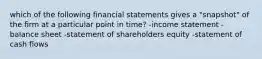 which of the following financial statements gives a "snapshot" of the firm at a particular point in time? -income statement -balance sheet -statement of shareholders equity -statement of cash flows