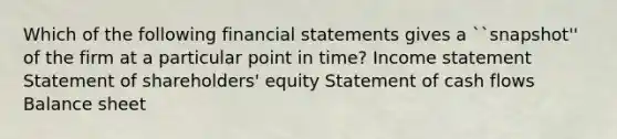 Which of the following financial statements gives a ``snapshot'' of the firm at a particular point in time? Income statement Statement of shareholders' equity Statement of cash flows Balance sheet