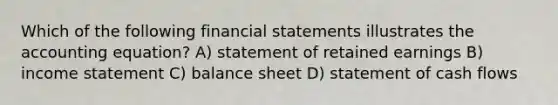 Which of the following financial statements illustrates the accounting equation? A) statement of retained earnings B) income statement C) balance sheet D) statement of cash flows