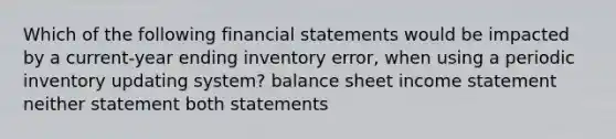 Which of the following financial statements would be impacted by a current-year ending inventory error, when using a periodic inventory updating system? balance sheet income statement neither statement both statements