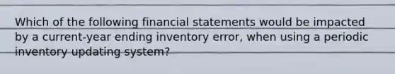 Which of the following financial statements would be impacted by a current-year ending inventory error, when using a periodic inventory updating system?