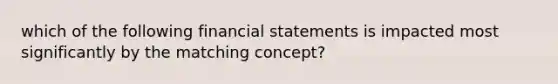 which of the following financial statements is impacted most significantly by the matching concept?