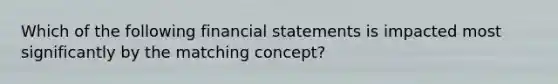 Which of the following financial statements is impacted most significantly by the matching concept?