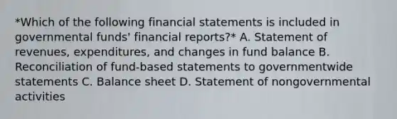 *Which of the following financial statements is included in governmental funds' financial reports?* A. Statement of revenues, expenditures, and changes in fund balance B. Reconciliation of fund-based statements to governmentwide statements C. Balance sheet D. Statement of nongovernmental activities