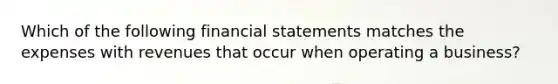 Which of the following financial statements matches the expenses with revenues that occur when operating a business?