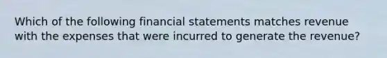 Which of the following financial statements matches revenue with the expenses that were incurred to generate the revenue?