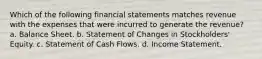 Which of the following financial statements matches revenue with the expenses that were incurred to generate the revenue? a. Balance Sheet. b. Statement of Changes in Stockholders' Equity. c. Statement of Cash Flows. d. Income Statement.