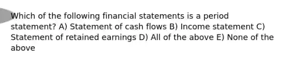 Which of the following financial statements is a period statement? A) Statement of cash flows B) Income statement C) Statement of retained earnings D) All of the above E) None of the above