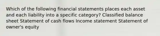 Which of the following financial statements places each asset and each liability into a specific category? Classified balance sheet Statement of cash flows Income statement Statement of owner's equity