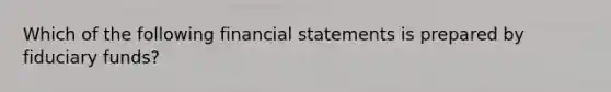 Which of the following financial statements is prepared by fiduciary funds?