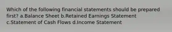 Which of the following financial statements should be prepared first? a.Balance Sheet b.Retained Earnings Statement c.Statement of Cash Flows d.Income Statement