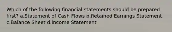 Which of the following <a href='https://www.questionai.com/knowledge/kFBJaQCz4b-financial-statements' class='anchor-knowledge'>financial statements</a> should be prepared first? a.Statement of Cash Flows b.Retained Earnings Statement c.Balance Sheet d.<a href='https://www.questionai.com/knowledge/kCPMsnOwdm-income-statement' class='anchor-knowledge'>income statement</a>