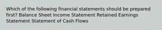 Which of the following financial statements should be prepared first? Balance Sheet Income Statement Retained Earnings Statement Statement of Cash Flows