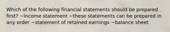 Which of the following financial statements should be prepared first? ~income statement ~these statements can be prepared in any order ~statement of retained earnings ~balance sheet