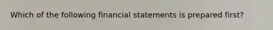 Which of the following financial statements is prepared first?