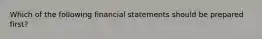 Which of the following financial statements should be prepared first?