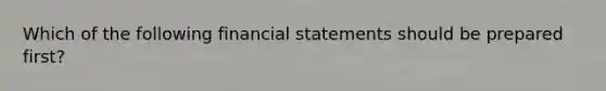 Which of the following financial statements should be prepared first?