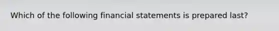 Which of the following financial statements is prepared last?