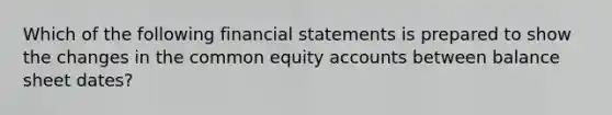 Which of the following <a href='https://www.questionai.com/knowledge/kFBJaQCz4b-financial-statements' class='anchor-knowledge'>financial statements</a> is prepared to show the changes in the common equity accounts between balance sheet dates?