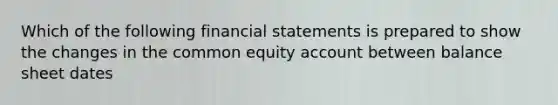 Which of the following financial statements is prepared to show the changes in the common equity account between balance sheet dates