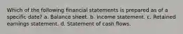 Which of the following financial statements is prepared as of a specific date? a. Balance sheet. b. Income statement. c. Retained earnings statement. d. Statement of cash flows.