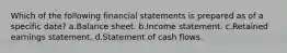 Which of the following financial statements is prepared as of a specific date? a.Balance sheet. b.Income statement. c.Retained earnings statement. d.Statement of cash flows.