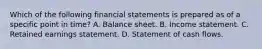 Which of the following financial statements is prepared as of a specific point in time? A. Balance sheet. B. Income statement. C. Retained earnings statement. D. Statement of cash flows.