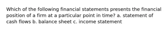 Which of the following financial statements presents the financial position of a firm at a particular point in time? a. statement of cash flows b. balance sheet c. income statement