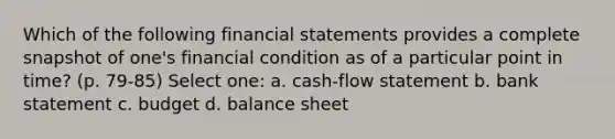 Which of the following financial statements provides a complete snapshot of one's financial condition as of a particular point in time? (p. 79-85) Select one: a. cash-flow statement b. bank statement c. budget d. balance sheet