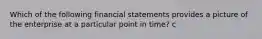 Which of the following financial statements provides a picture of the enterprise at a particular point in time? c