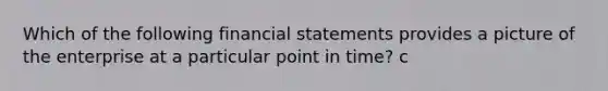 Which of the following financial statements provides a picture of the enterprise at a particular point in time? c