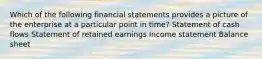 Which of the following financial statements provides a picture of the enterprise at a particular point in time? Statement of cash flows Statement of retained earnings Income statement Balance sheet