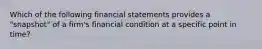 Which of the following financial statements provides a​ "snapshot" of a​ firm's financial condition at a specific point in​ time?