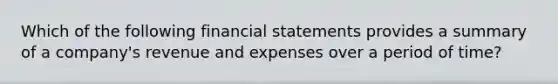 Which of the following financial statements provides a summary of a company's revenue and expenses over a period of time?