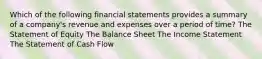 Which of the following financial statements provides a summary of a company's revenue and expenses over a period of time? The Statement of Equity The Balance Sheet The Income Statement The Statement of Cash Flow