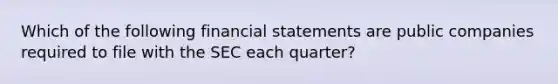 Which of the following financial statements are public companies required to file with the SEC each quarter?