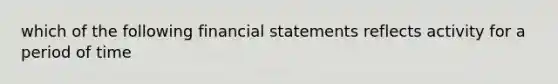 which of the following financial statements reflects activity for a period of time