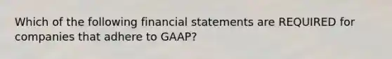 Which of the following financial statements are REQUIRED for companies that adhere to GAAP?