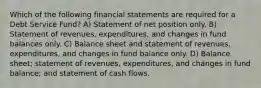 Which of the following financial statements are required for a Debt Service Fund? A) Statement of net position only. B) Statement of revenues, expenditures, and changes in fund balances only. C) Balance sheet and statement of revenues, expenditures, and changes in fund balance only. D) Balance sheet; statement of revenues, expenditures, and changes in fund balance; and statement of cash flows.