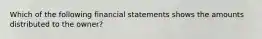 Which of the following financial statements shows the amounts distributed to the owner?