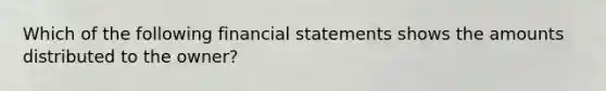 Which of the following financial statements shows the amounts distributed to the owner?