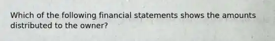 Which of the following financial statements shows the amounts distributed to the​ owner?