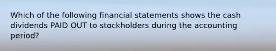 Which of the following financial statements shows the cash dividends PAID OUT to stockholders during the accounting period?