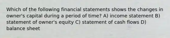 Which of the following financial statements shows the changes in owner's capital during a period of time? A) income statement B) statement of owner's equity C) statement of cash flows D) balance sheet