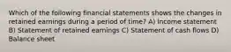 Which of the following financial statements shows the changes in retained earnings during a period of time? A) Income statement B) Statement of retained earnings C) Statement of cash flows D) Balance sheet