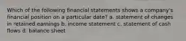 Which of the following financial statements shows a company's financial position on a particular date? a. statement of changes in retained earnings b. income statement c. statement of cash flows d. balance sheet