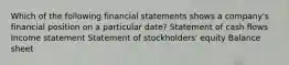 Which of the following financial statements shows a company's financial position on a particular date? Statement of cash flows Income statement Statement of stockholders' equity Balance sheet