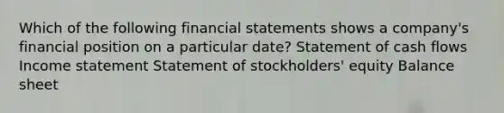 Which of the following financial statements shows a company's financial position on a particular date? Statement of cash flows Income statement Statement of stockholders' equity Balance sheet