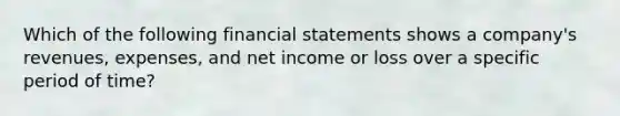 Which of the following financial statements shows a company's revenues, expenses, and net income or loss over a specific period of time?